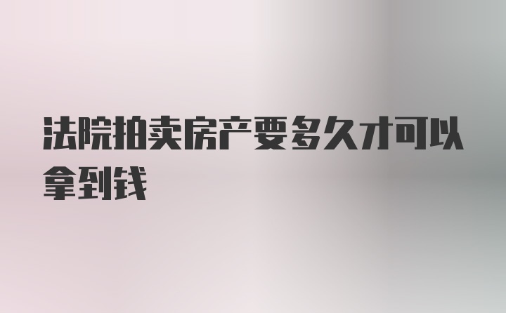 法院拍卖房产要多久才可以拿到钱