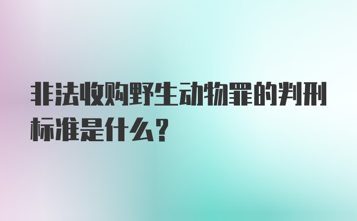 非法收购野生动物罪的判刑标准是什么？