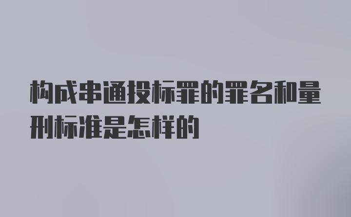 构成串通投标罪的罪名和量刑标准是怎样的