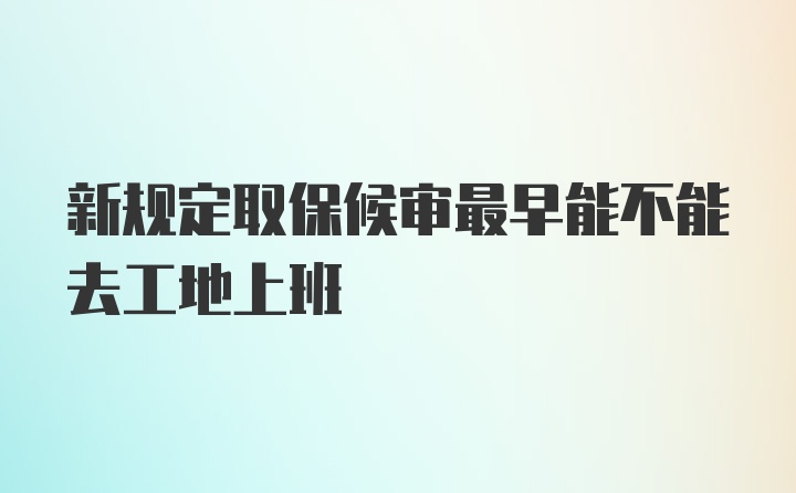 新规定取保候审最早能不能去工地上班