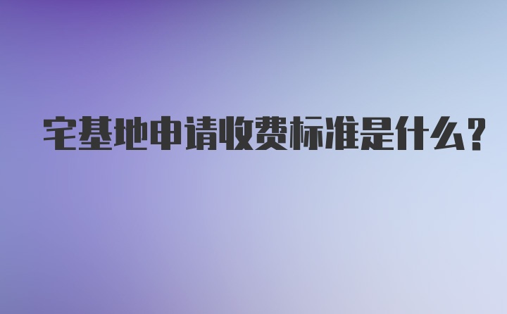 宅基地申请收费标准是什么?