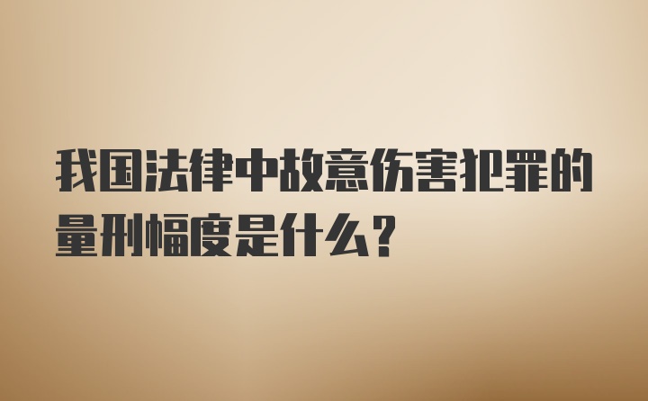 我国法律中故意伤害犯罪的量刑幅度是什么？