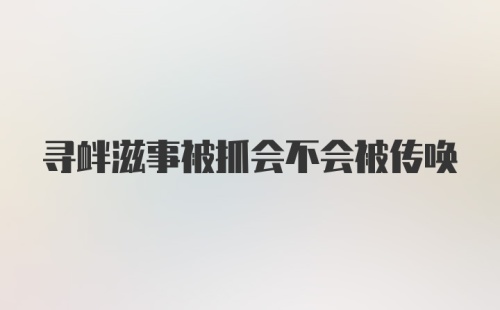 寻衅滋事被抓会不会被传唤