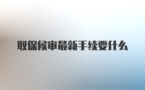 取保候审最新手续要什么