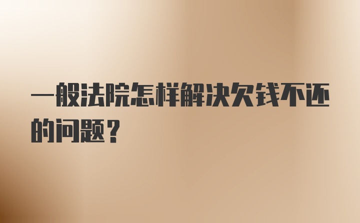 一般法院怎样解决欠钱不还的问题？