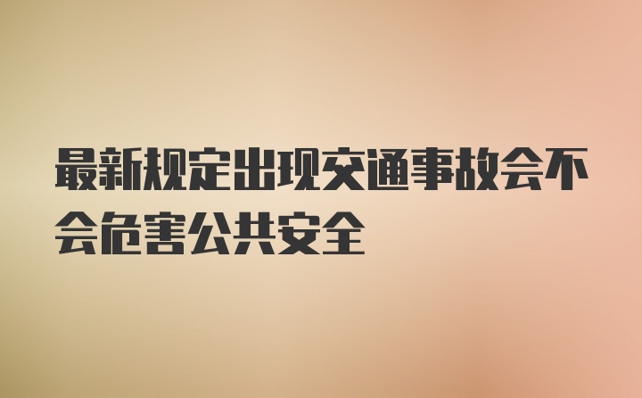 最新规定出现交通事故会不会危害公共安全