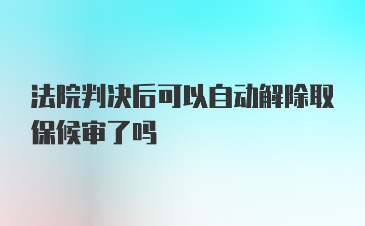 法院判决后可以自动解除取保候审了吗