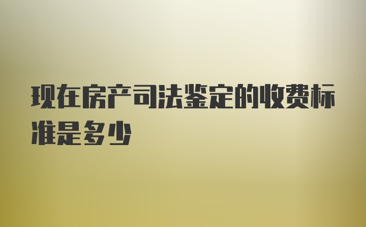 现在房产司法鉴定的收费标准是多少