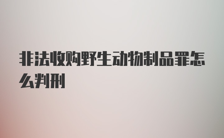 非法收购野生动物制品罪怎么判刑