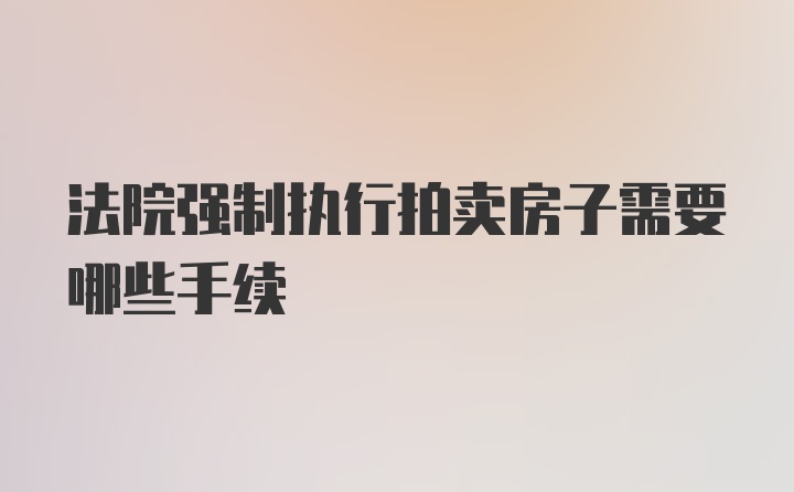 法院强制执行拍卖房子需要哪些手续