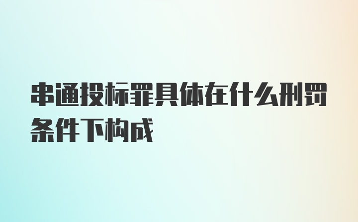 串通投标罪具体在什么刑罚条件下构成