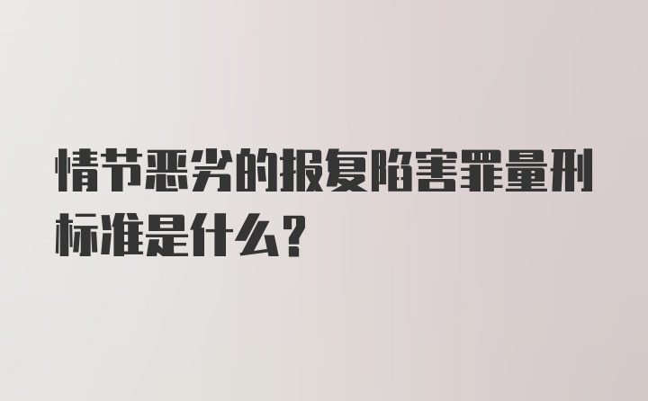 情节恶劣的报复陷害罪量刑标准是什么？