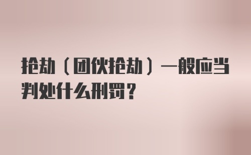 抢劫（团伙抢劫）一般应当判处什么刑罚？