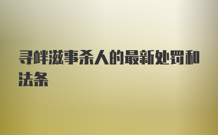 寻衅滋事杀人的最新处罚和法条