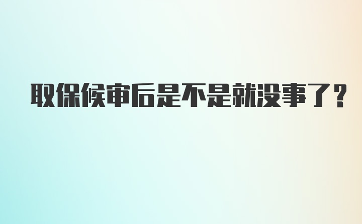 取保候审后是不是就没事了?