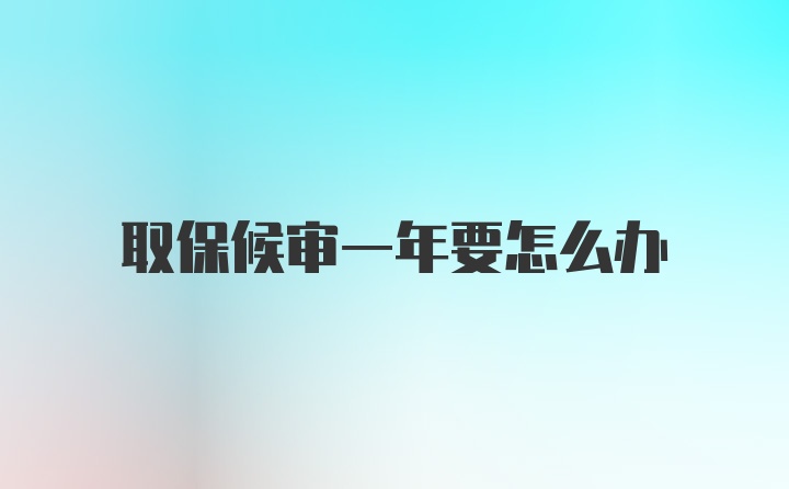 取保候审一年要怎么办