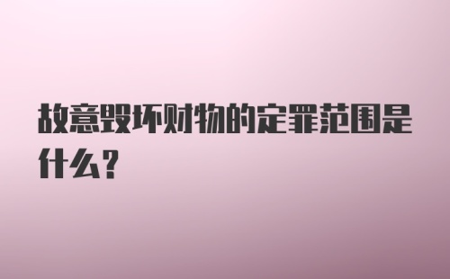 故意毁坏财物的定罪范围是什么？