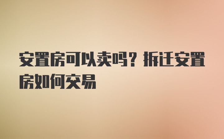 安置房可以卖吗？拆迁安置房如何交易