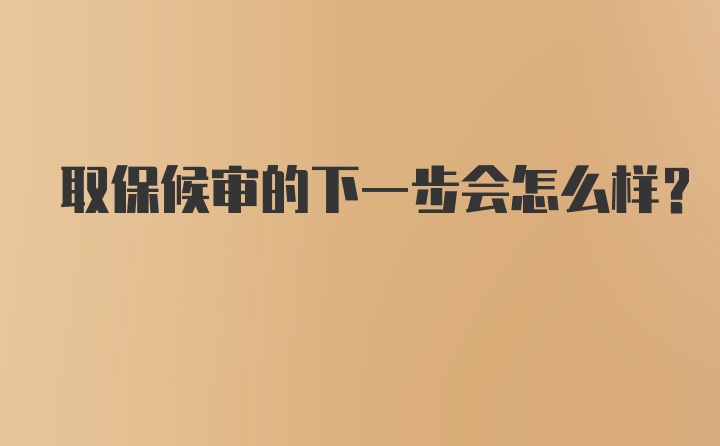 取保候审的下一步会怎么样？