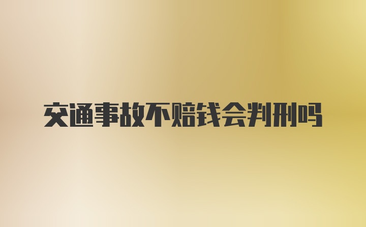 交通事故不赔钱会判刑吗