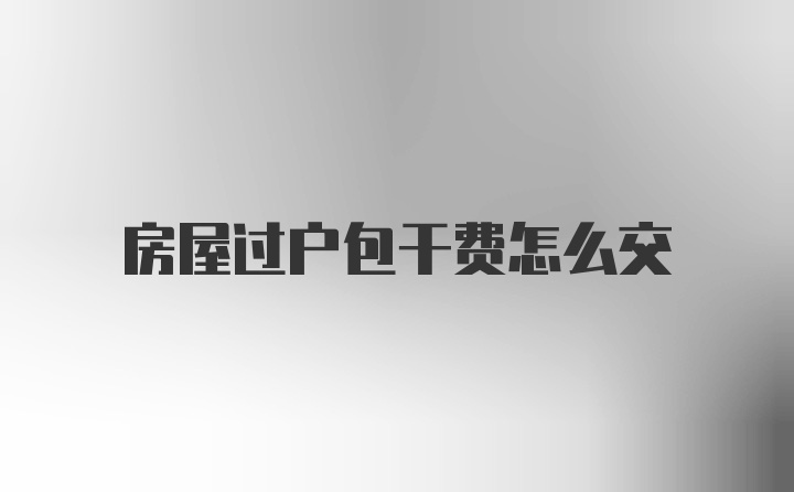 房屋过户包干费怎么交