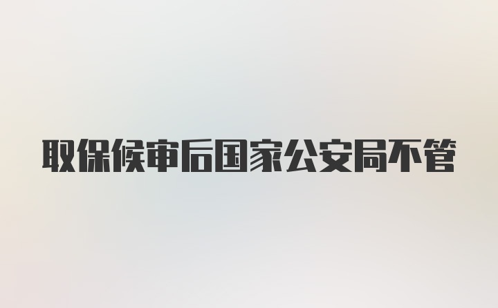 取保候审后国家公安局不管