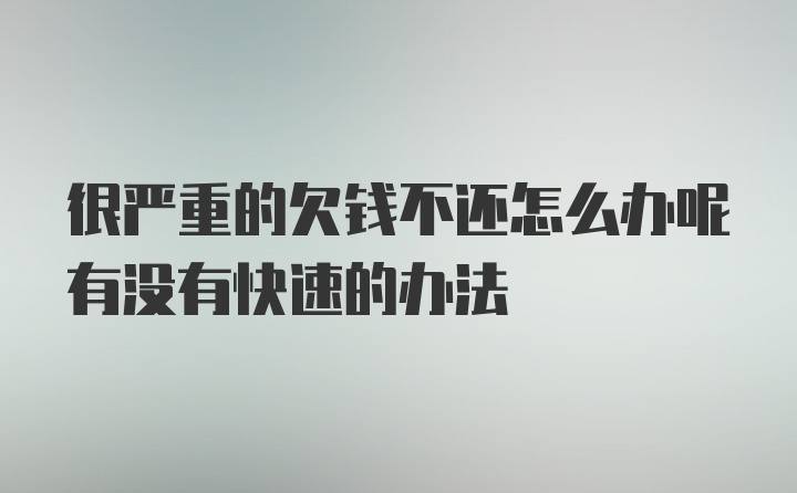 很严重的欠钱不还怎么办呢有没有快速的办法