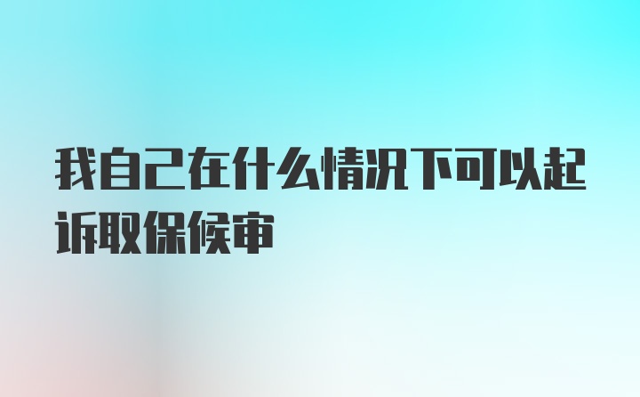 我自己在什么情况下可以起诉取保候审