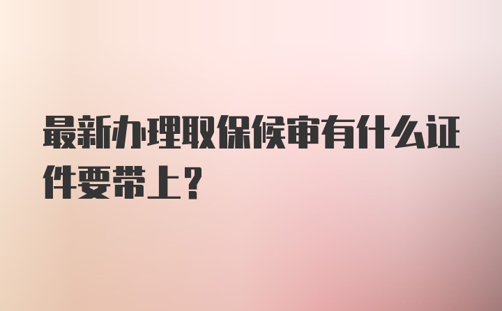 最新办理取保候审有什么证件要带上？