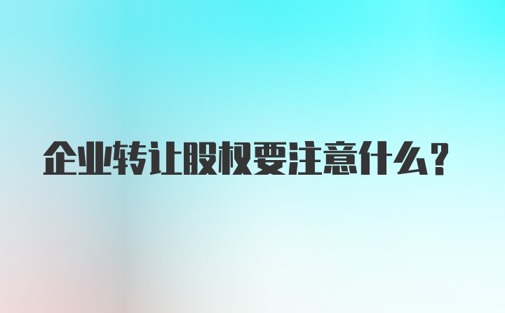 企业转让股权要注意什么？