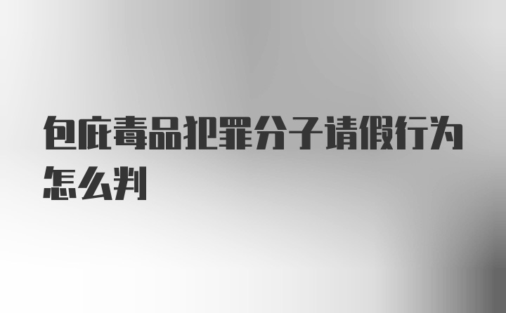 包庇毒品犯罪分子请假行为怎么判