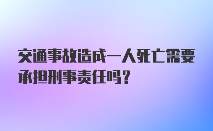 交通事故造成一人死亡需要承担刑事责任吗？