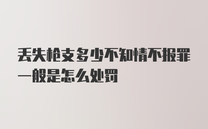 丢失枪支多少不知情不报罪一般是怎么处罚