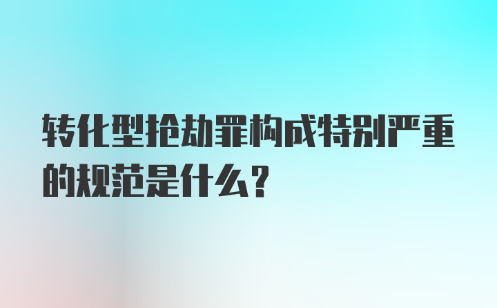 转化型抢劫罪构成特别严重的规范是什么?