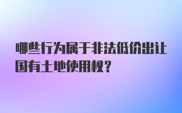 哪些行为属于非法低价出让国有土地使用权?