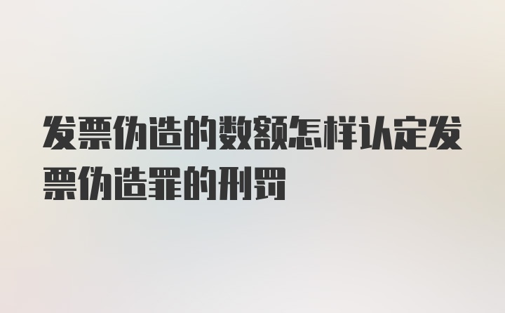 发票伪造的数额怎样认定发票伪造罪的刑罚