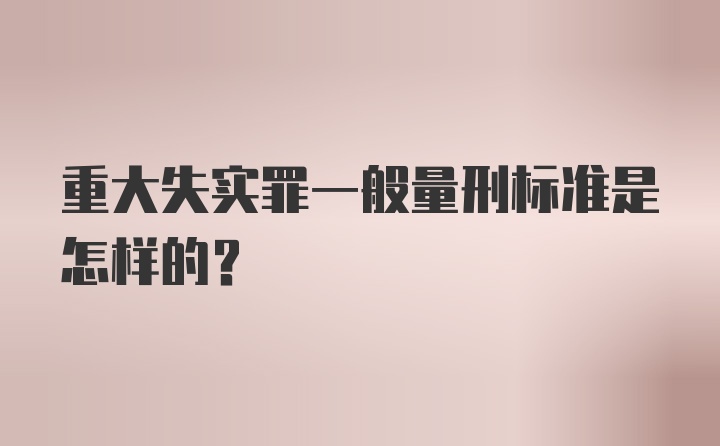 重大失实罪一般量刑标准是怎样的？