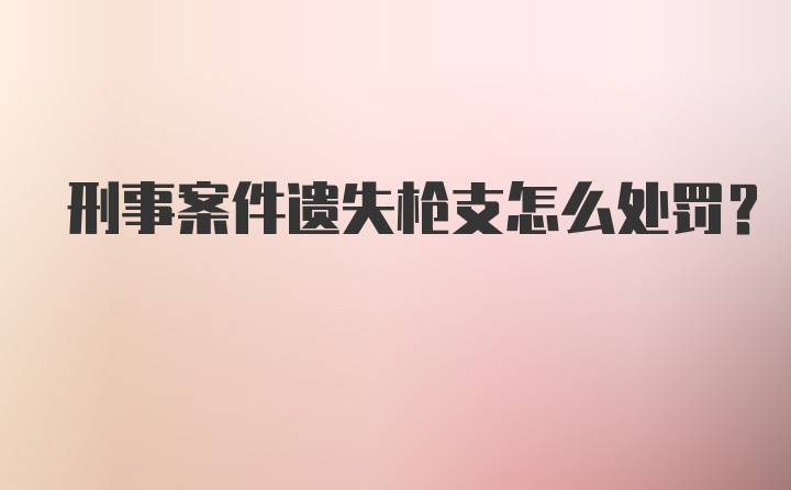 刑事案件遗失枪支怎么处罚？