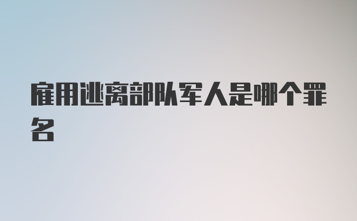 雇用逃离部队军人是哪个罪名