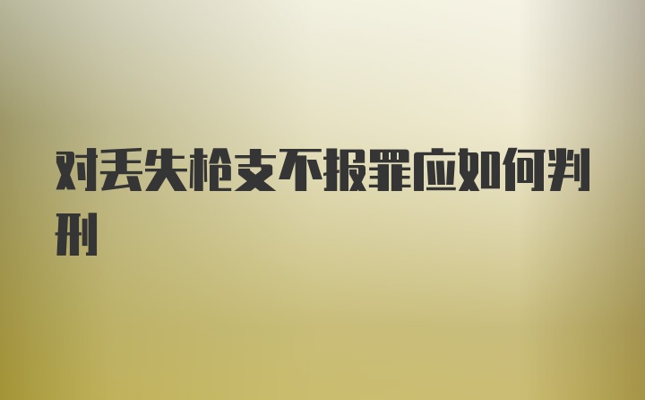 对丢失枪支不报罪应如何判刑