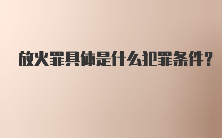 放火罪具体是什么犯罪条件？