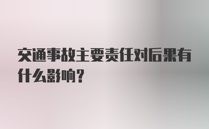 交通事故主要责任对后果有什么影响？