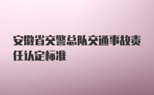 安徽省交警总队交通事故责任认定标准