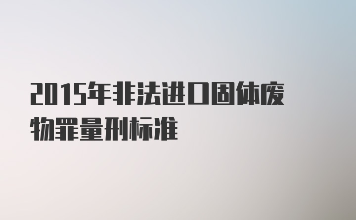 2015年非法进口固体废物罪量刑标准