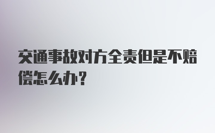 交通事故对方全责但是不赔偿怎么办？