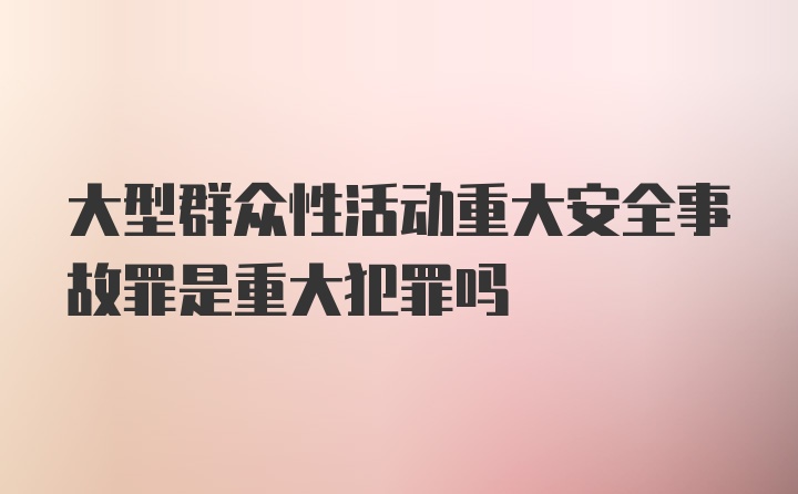 大型群众性活动重大安全事故罪是重大犯罪吗