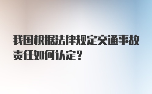 我国根据法律规定交通事故责任如何认定？