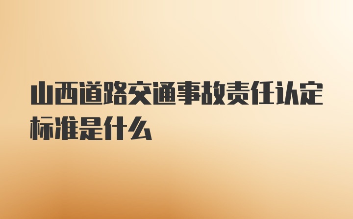 山西道路交通事故责任认定标准是什么