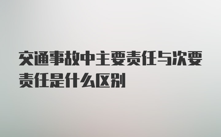 交通事故中主要责任与次要责任是什么区别