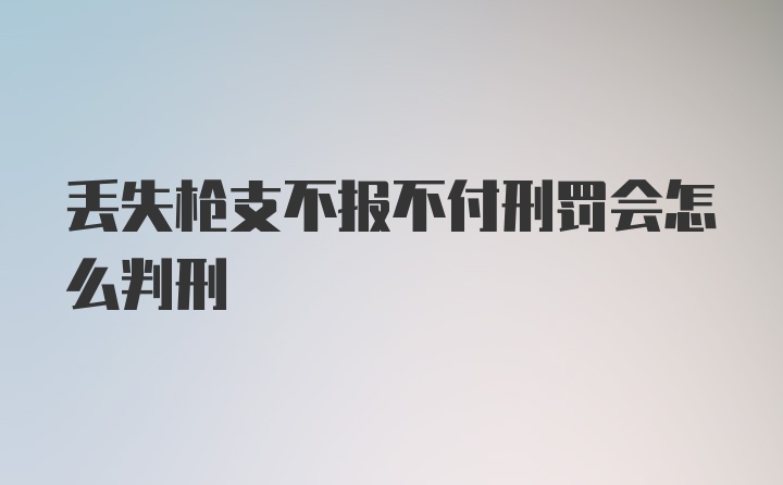 丢失枪支不报不付刑罚会怎么判刑